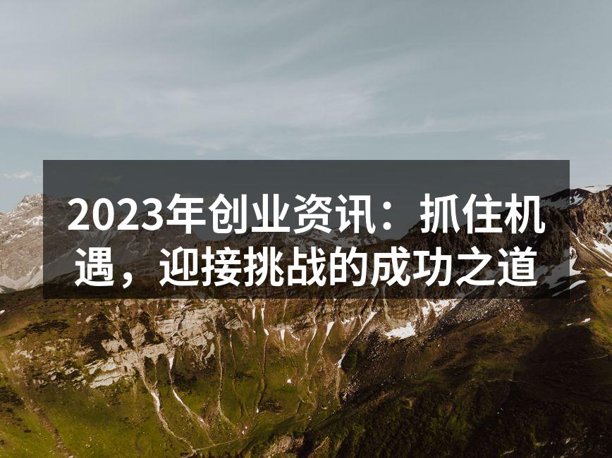 2023年创业资讯：抓住机遇，迎接挑战的成功之道